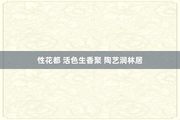 性花都 活色生香聚 陶艺润林居