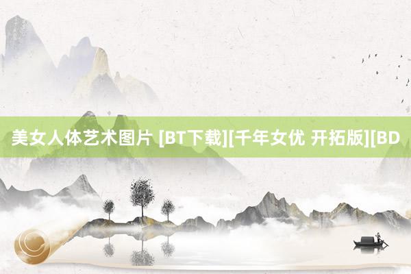 美女人体艺术图片 [BT下载][千年女优 开拓版][BD