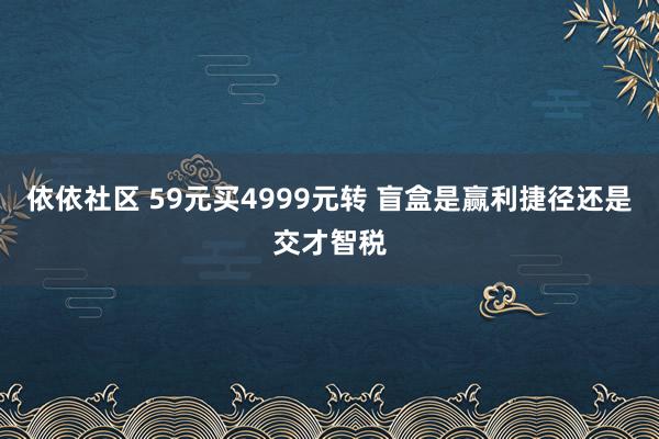 依依社区 59元买4999元转 盲盒是赢利捷径还是交才智税