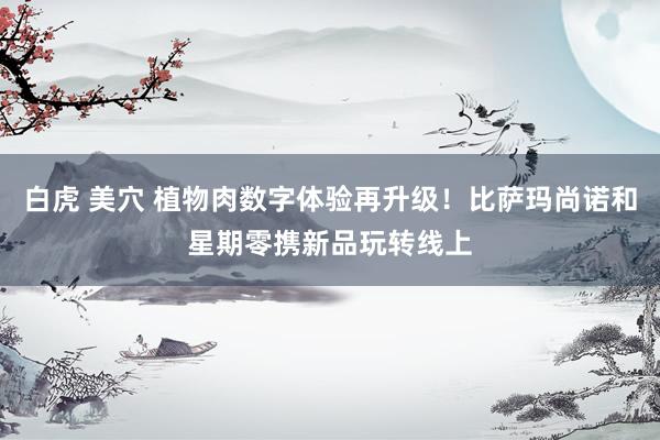 白虎 美穴 植物肉数字体验再升级！比萨玛尚诺和星期零携新品玩转线上