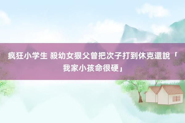 疯狂小学生 殺幼女狠父曾把次子打到休克　還說「我家小孩命很硬」