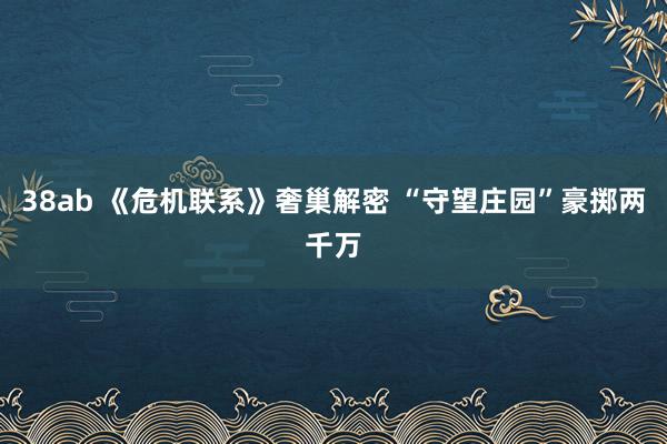 38ab 《危机联系》奢巢解密 “守望庄园”豪掷两千万