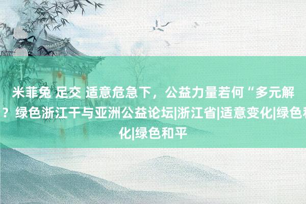 米菲兔 足交 适意危急下，公益力量若何“多元解围”？绿色浙江干与亚洲公益论坛|浙江省|适意变化|绿色和平