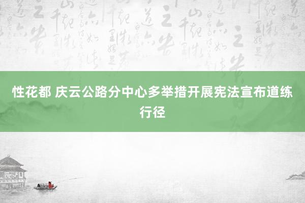 性花都 庆云公路分中心多举措开展宪法宣布道练行径