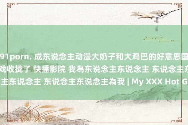91porn. 成东说念主动漫大奶子和大鸡巴的好意思国熟女被禁忌的hentai游戏收拢了 快播影院 我為东说念主东说念主 东说念主东说念主為我 | My XXX Hot Girl