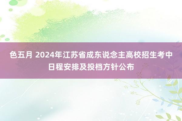 色五月 2024年江苏省成东说念主高校招生考中日程安排及投档方针公布