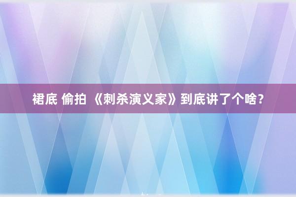 裙底 偷拍 《刺杀演义家》到底讲了个啥？
