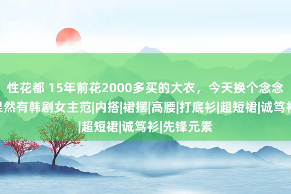 性花都 15年前花2000多买的大衣，今天换个念念路来穿，果然有韩剧女主范|内搭|裙摆|高腰|打底衫|超短裙|诚笃衫|先锋元素