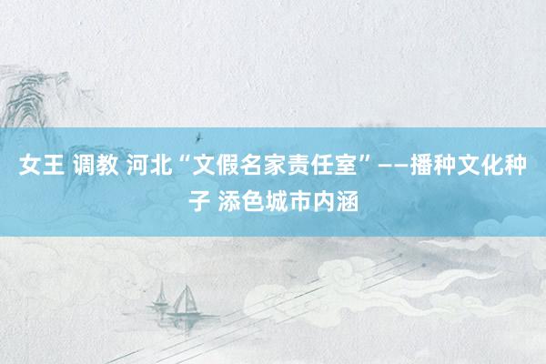 女王 调教 河北“文假名家责任室”——播种文化种子 添色城市内涵