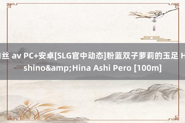 白丝 av PC+安卓[SLG官中动态]粉蓝双子萝莉的玉足 Hoshino&Hina Ashi Pero [100m]