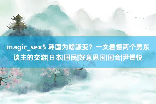 magic_sex5 韩国为啥骤变？一文看懂两个男东谈主的交游|日本|国民|好意思国|国会|尹锡悦