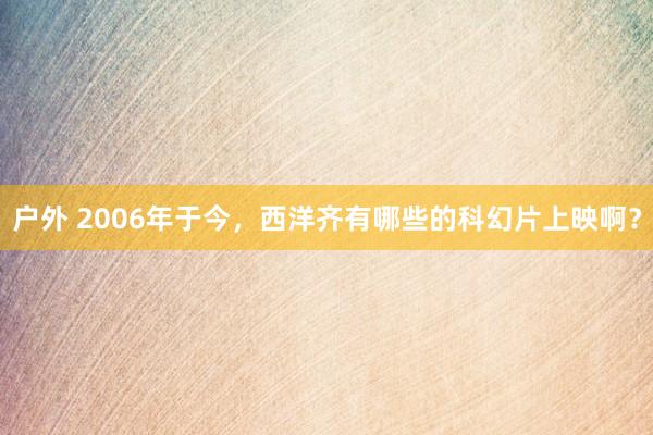 户外 2006年于今，西洋齐有哪些的科幻片上映啊？