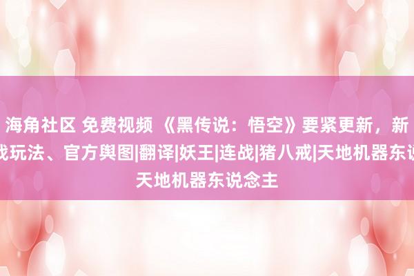 海角社区 免费视频 《黑传说：悟空》要紧更新，新增挑战玩法、官方舆图|翻译|妖王|连战|猪八戒|天地机器东说念主