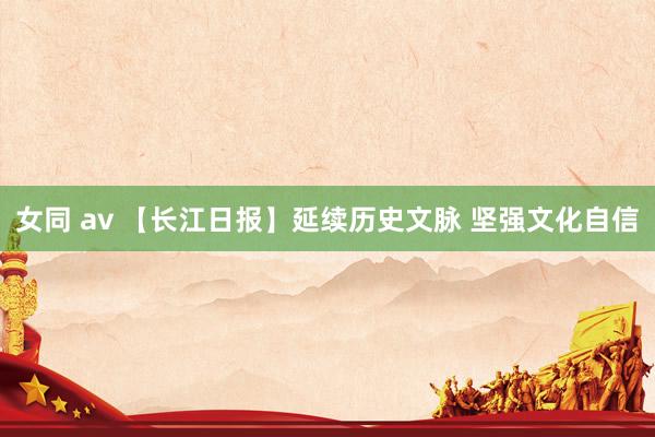 女同 av 【长江日报】延续历史文脉 坚强文化自信