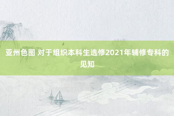 亚州色图 对于组织本科生选修2021年辅修专科的见知