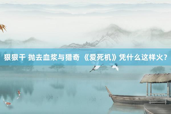 狠狠干 抛去血浆与猎奇 《爱死机》凭什么这样火？