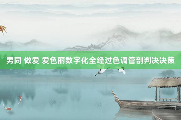男同 做爱 爱色丽数字化全经过色调管剖判决决策