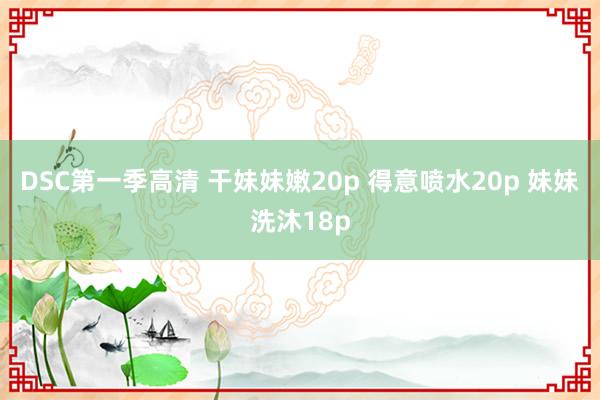 DSC第一季高清 干妹妹嫩20p 得意喷水20p 妹妹洗沐18p