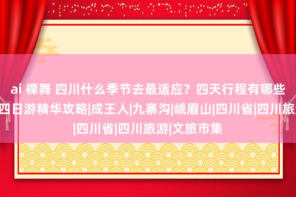 ai 裸舞 四川什么季节去最适应？四天行程有哪些地点？四川四日游精华攻略|成王人|九寨沟|峨眉山|四川省|四川旅游|文旅市集