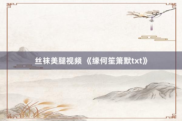 丝袜美腿视频 《缘何笙箫默txt》