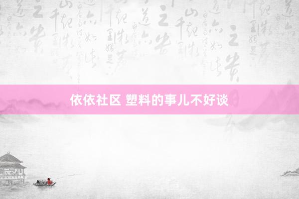 依依社区 塑料的事儿不好谈