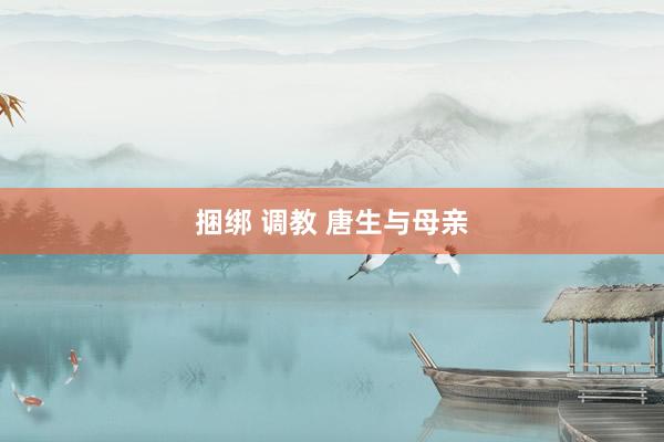 捆绑 调教 唐生与母亲