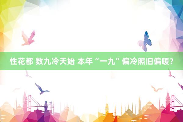 性花都 数九冷天始 本年“一九”偏冷照旧偏暖？