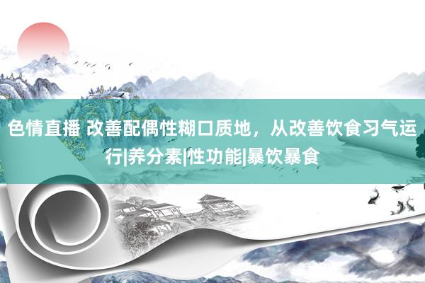 色情直播 改善配偶性糊口质地，从改善饮食习气运行|养分素|性功能|暴饮暴食