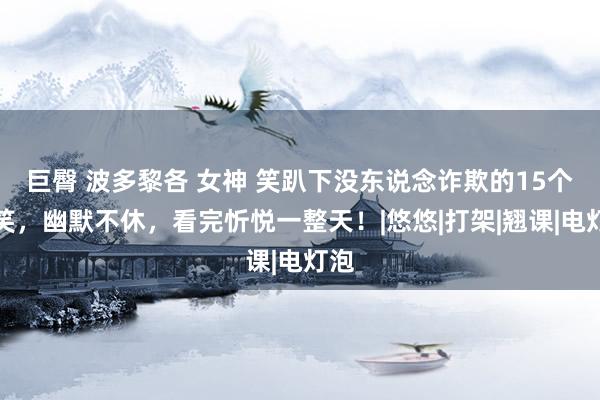 巨臀 波多黎各 女神 笑趴下没东说念诈欺的15个见笑，幽默不休，看完忻悦一整天！|悠悠|打架|翘课|电灯泡