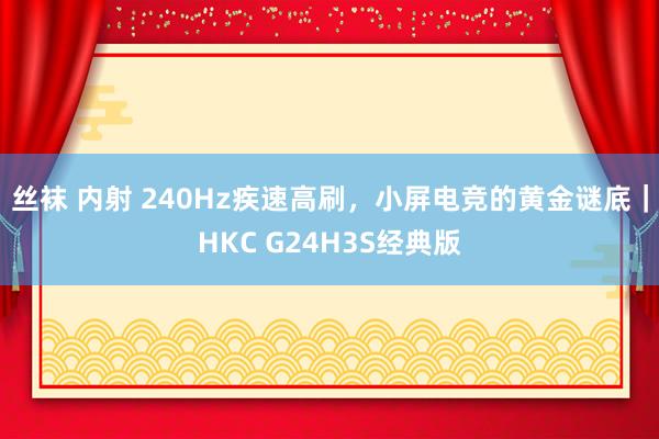 丝袜 内射 240Hz疾速高刷，小屏电竞的黄金谜底｜HKC G24H3S经典版