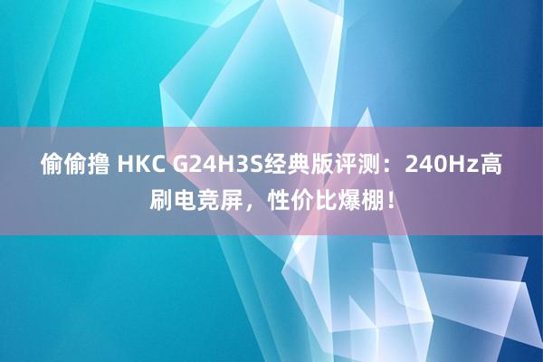 偷偷撸 HKC G24H3S经典版评测：240Hz高刷电竞屏，性价比爆棚！
