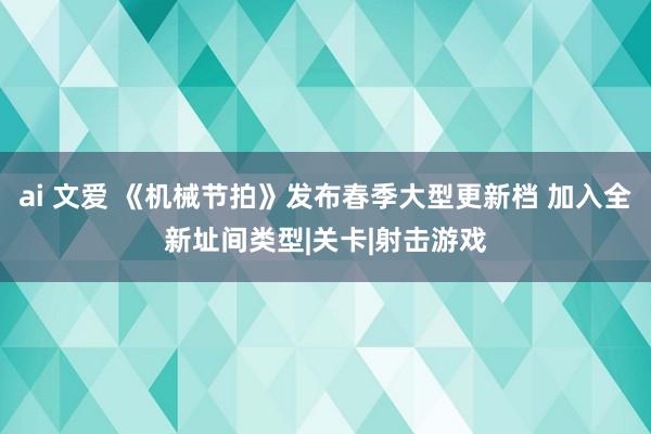 ai 文爱 《机械节拍》发布春季大型更新档 加入全新址间类型|关卡|射击游戏