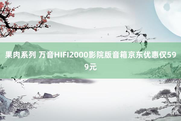 果肉系列 万音HIFI2000影院版音箱京东优惠仅599元