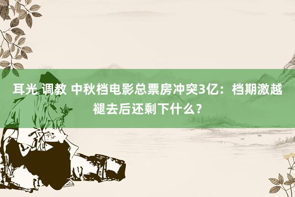 耳光 调教 中秋档电影总票房冲突3亿：档期激越褪去后还剩下什么？