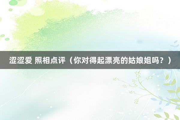 涩涩爱 照相点评（你对得起漂亮的姑娘姐吗？）