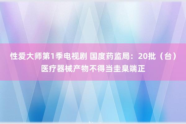 性爱大师第1季电视剧 国度药监局：20批（台）医疗器械产物不得当圭臬端正