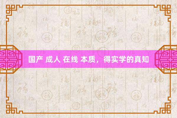 国产 成人 在线 本质，得实学的真知