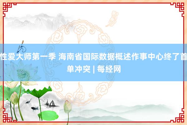 性爱大师第一季 海南省国际数据概述作事中心终了首单冲突 | 每经网