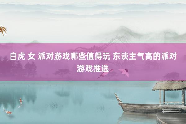 白虎 女 派对游戏哪些值得玩 东谈主气高的派对游戏推选