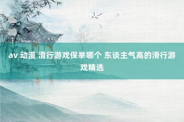 av 动漫 滑行游戏保举哪个 东谈主气高的滑行游戏精选