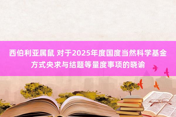 西伯利亚属鼠 对于2025年度国度当然科学基金方式央求与结题等量度事项的晓谕