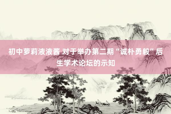 初中萝莉液液酱 对于举办第二期“诚朴勇毅”后生学术论坛的示知