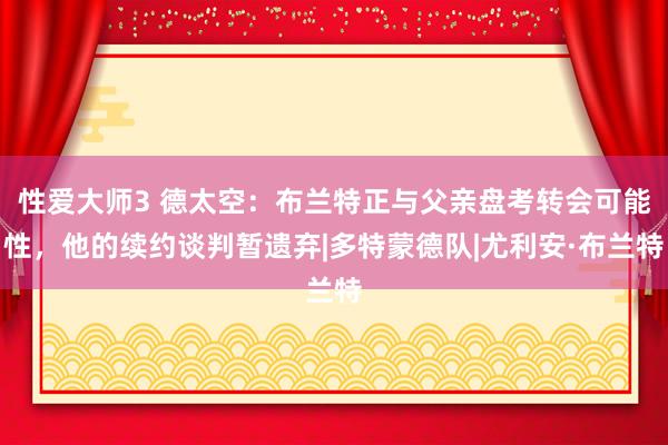 性爱大师3 德太空:布兰特正与父亲盘考转会可能性,他的续约谈判暂遗弃|多特蒙德队|尤利安·布兰特