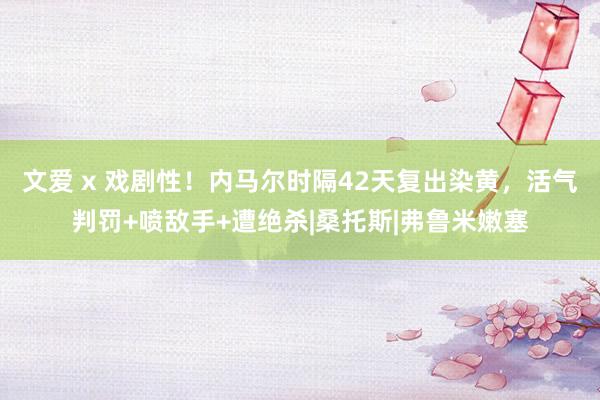 文爱 x 戏剧性!内马尔时隔42天复出染黄,活气判罚+喷敌手+遭绝杀|桑托斯|弗鲁米嫩塞