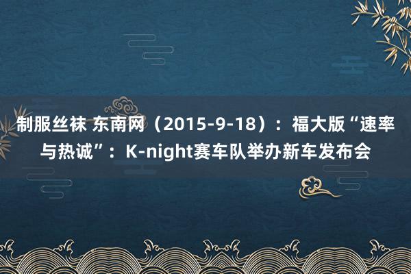 制服丝袜 东南网（2015-9-18）：福大版“速率与热诚”：K-night赛车队举办新车发布会
