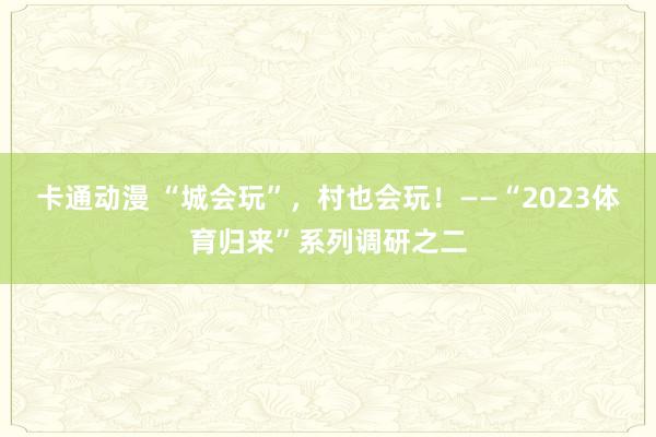 卡通动漫 “城会玩”，村也会玩！——“2023体育归来”系列调研之二