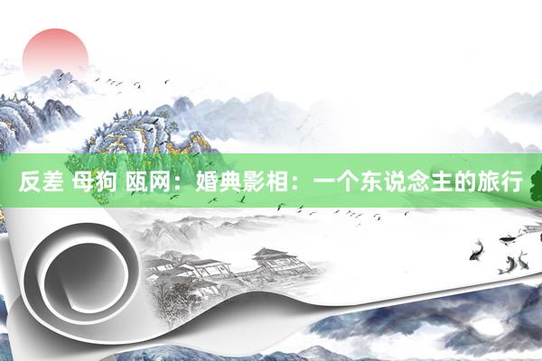 反差 母狗 瓯网：婚典影相：一个东说念主的旅行