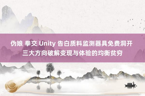 伪娘 拳交 Unity 告白质料监测器具免费洞开 三大方向破解变现与体验的均衡贫穷