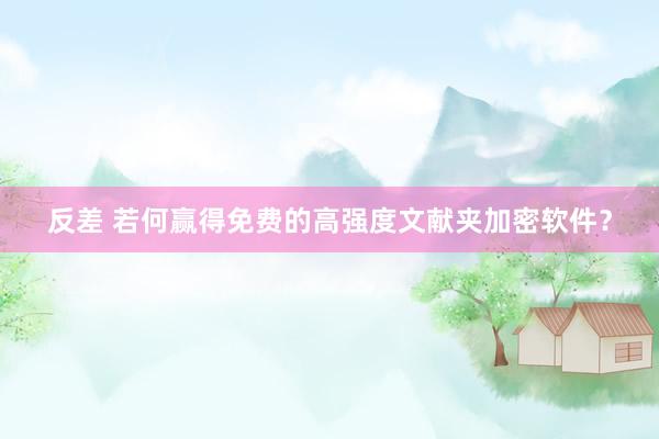 反差 若何赢得免费的高强度文献夹加密软件？
