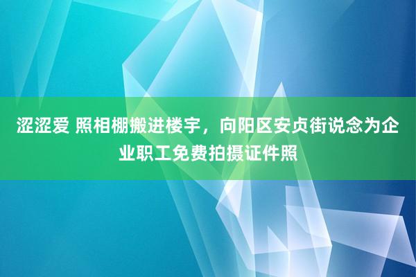 涩涩爱 照相棚搬进楼宇，向阳区安贞街说念为企业职工免费拍摄证件照